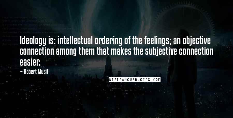 Robert Musil quotes: Ideology is: intellectual ordering of the feelings; an objective connection among them that makes the subjective connection easier.