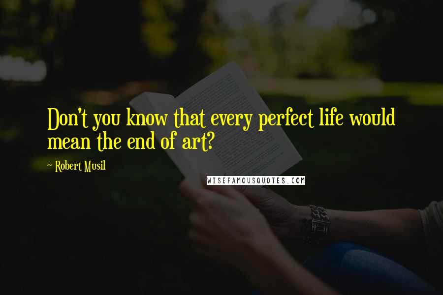 Robert Musil quotes: Don't you know that every perfect life would mean the end of art?