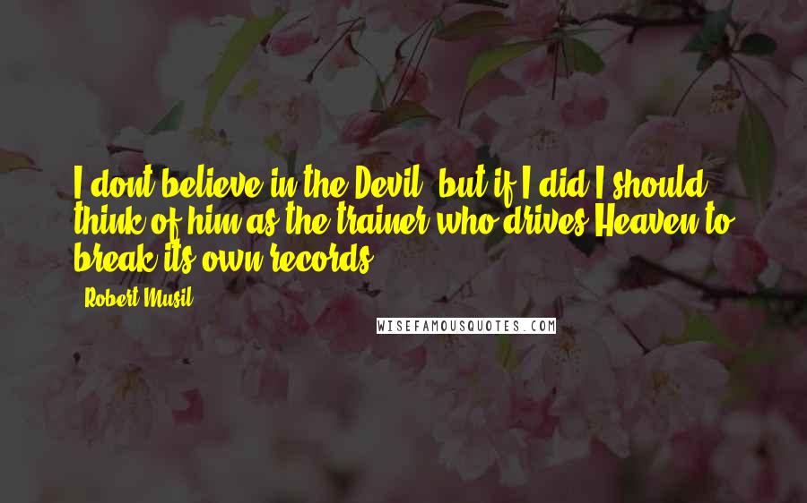 Robert Musil quotes: I dont believe in the Devil, but if I did I should think of him as the trainer who drives Heaven to break its own records. Robert Musil quotes: I dont believe in the Devil, but if I did I should think of him as the trainer who drives Heaven to break its own records.