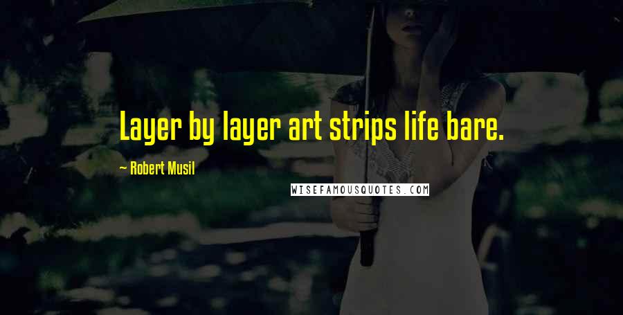 Robert Musil quotes: Layer by layer art strips life bare.