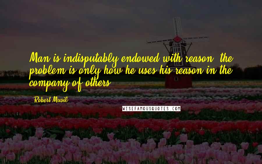 Robert Musil quotes: Man is indisputably endowed with reason; the problem is only how he uses his reason in the company of others. Robert Musil quotes: Man is indisputably endowed with reason; the problem is only how he uses his reason in the company of others.