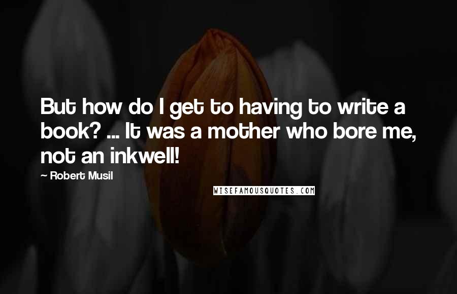 Robert Musil quotes: But how do I get to having to write a book? ... It was a mother who bore me, not an inkwell!