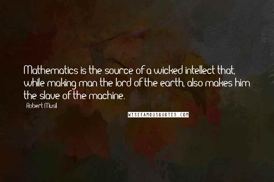 Robert Musil quotes: Mathematics is the source of a wicked intellect that, while making man the lord of the earth, also makes him the slave of the machine. Robert Musil quotes: Mathematics is the source of a wicked intellect that, while making man the lord of the earth, also makes him the slave of the machine.