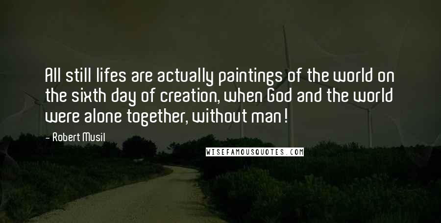 Robert Musil quotes: All still lifes are actually paintings of the world on the sixth day of creation, when God and the world were alone together, without man! Robert Musil quotes: All still lifes are actually paintings of the world on the sixth day of creation, when God and the world were alone together, without man!