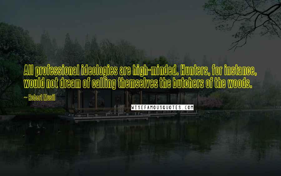 Robert Musil quotes: All professional ideologies are high-minded. Hunters, for instance, would not dream of calling themselves the butchers of the woods.