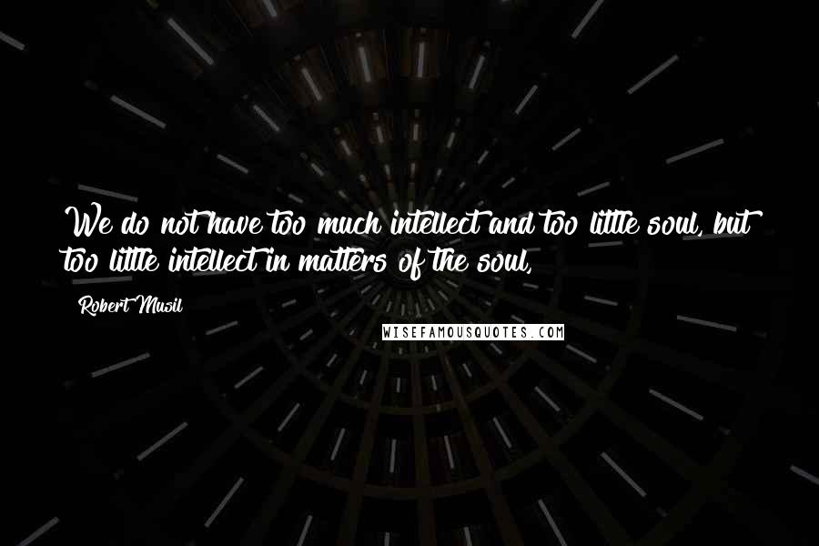 Robert Musil quotes: We do not have too much intellect and too little soul, but too little intellect in matters of the soul,