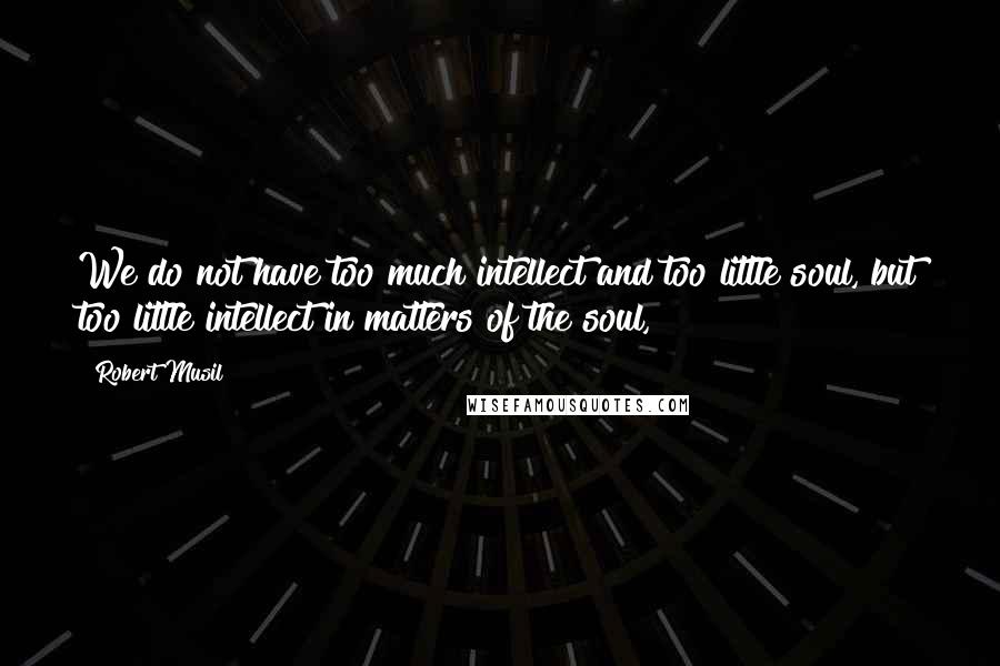 Robert Musil quotes: We do not have too much intellect and too little soul, but too little intellect in matters of the soul, Robert Musil quotes: We do not have too much intellect and too little soul, but too little intellect in matters of the soul,