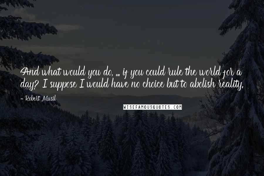 Robert Musil quotes: And what would you do, ... if you could rule the world for a day? I suppose I would have no choice but to abolish reality.