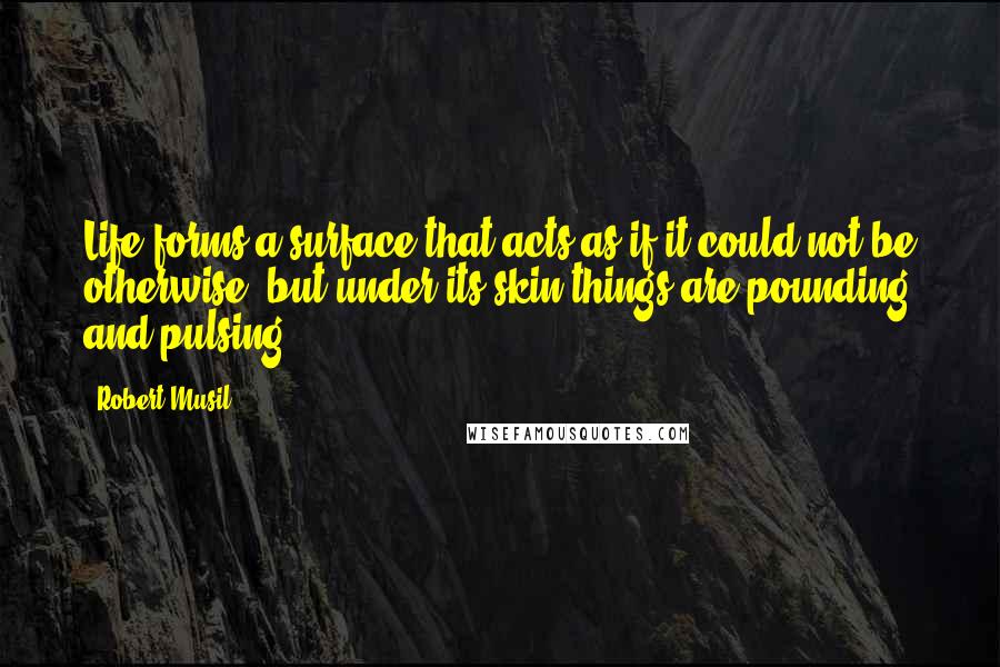 Robert Musil quotes: Life forms a surface that acts as if it could not be otherwise, but under its skin things are pounding and pulsing. Robert Musil quotes: Life forms a surface that acts as if it could not be otherwise, but under its skin things are pounding and pulsing.