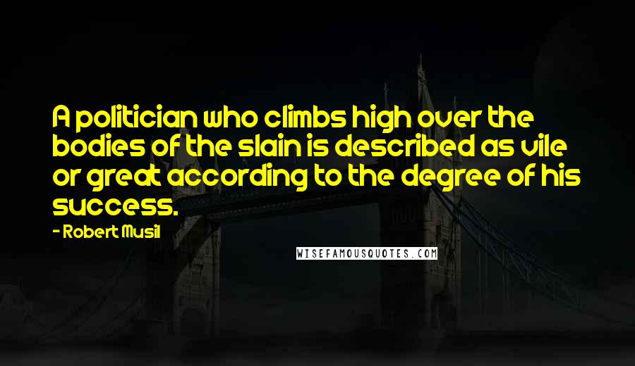 Robert Musil quotes: A politician who climbs high over the bodies of the slain is described as vile or great according to the degree of his success. Robert Musil quotes: A politician who climbs high over the bodies of the slain is described as vile or great according to the degree of his success.
