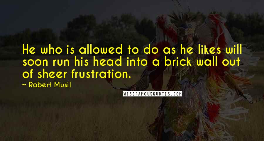 Robert Musil quotes: He who is allowed to do as he likes will soon run his head into a brick wall out of sheer frustration.
