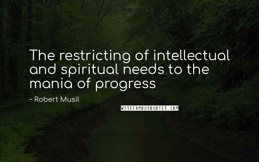 Robert Musil quotes: The restricting of intellectual and spiritual needs to the mania of progress