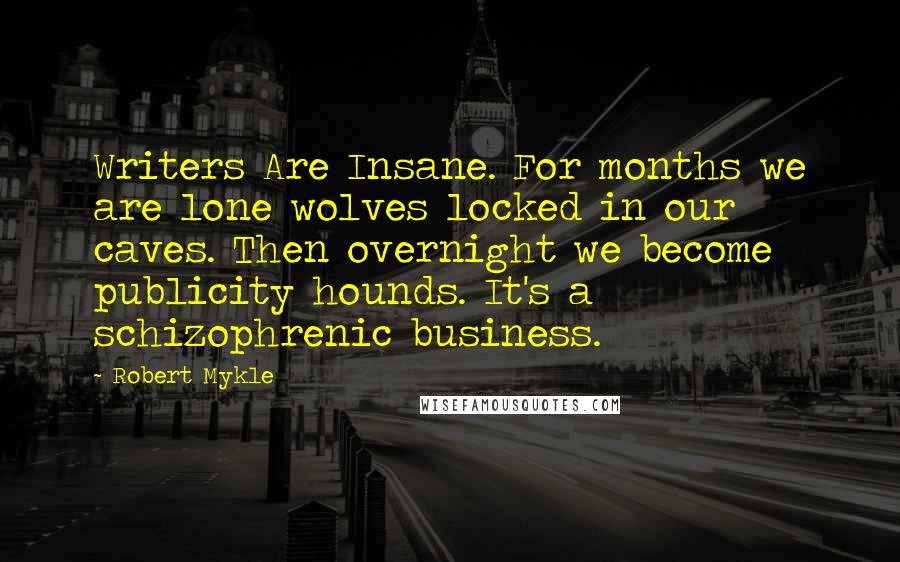 Robert Mykle quotes: Writers Are Insane. For months we are lone wolves locked in our caves. Then overnight we become publicity hounds. It's a schizophrenic business.