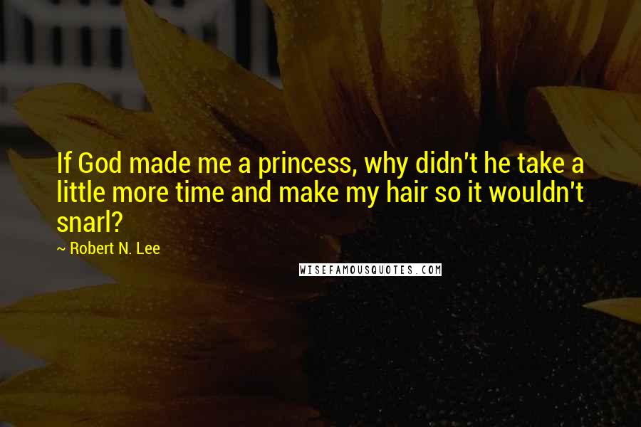 Robert N. Lee quotes: If God made me a princess, why didn't he take a little more time and make my hair so it wouldn't snarl?