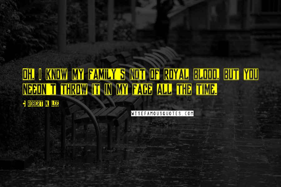 Robert N. Lee quotes: Oh, I know my family's not of royal blood, but you needn't throw it in my face all the time.