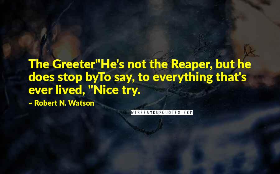 Robert N. Watson quotes: The Greeter"He's not the Reaper, but he does stop byTo say, to everything that's ever lived, "Nice try.
