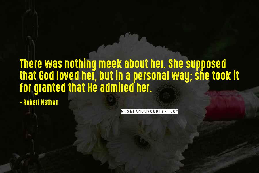 Robert Nathan quotes: There was nothing meek about her. She supposed that God loved her, but in a personal way; she took it for granted that He admired her.