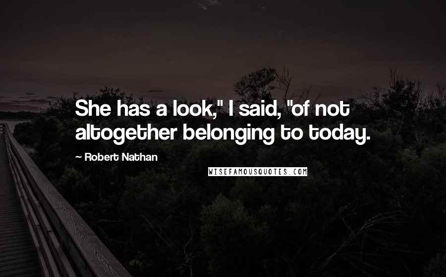 Robert Nathan quotes: She has a look," I said, "of not altogether belonging to today.