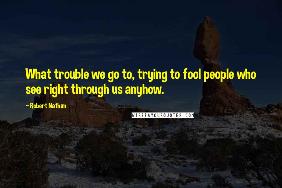 Robert Nathan quotes: What trouble we go to, trying to fool people who see right through us anyhow.