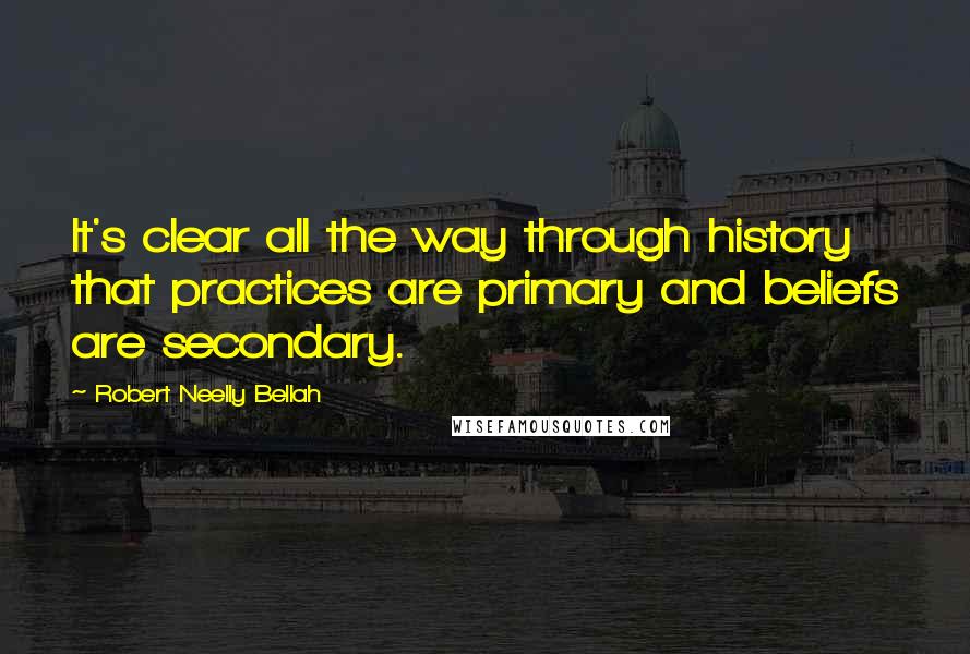 Robert Neelly Bellah quotes: It's clear all the way through history that practices are primary and beliefs are secondary.