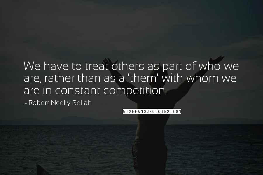 Robert Neelly Bellah quotes: We have to treat others as part of who we are, rather than as a 'them' with whom we are in constant competition. Robert Neelly Bellah quotes: We have to treat others as part of who we are, rather than as a 'them' with whom we are in constant competition.