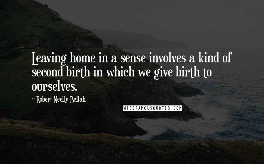 Robert Neelly Bellah quotes: Leaving home in a sense involves a kind of second birth in which we give birth to ourselves.