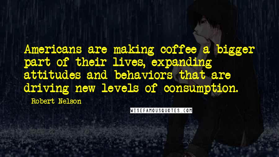 Robert Nelson quotes: Americans are making coffee a bigger part of their lives, expanding attitudes and behaviors that are driving new levels of consumption.