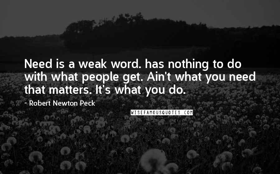 Robert Newton Peck quotes: Need is a weak word. has nothing to do with what people get. Ain't what you need that matters. It's what you do.