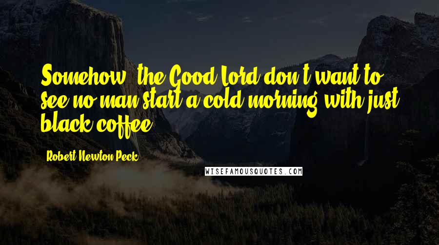 Robert Newton Peck quotes: Somehow, the Good Lord don't want to see no man start a cold morning with just black coffee.