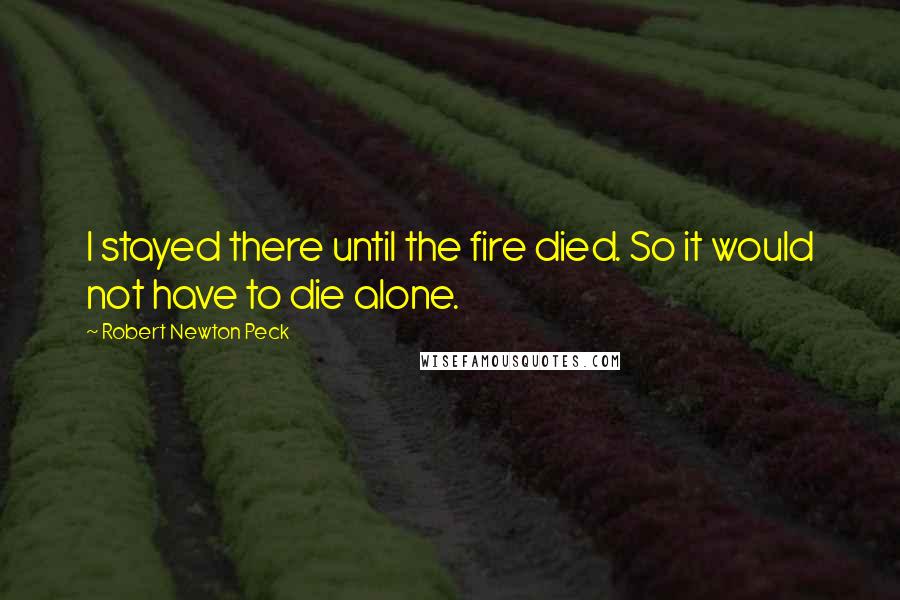 Robert Newton Peck quotes: I stayed there until the fire died. So it would not have to die alone.