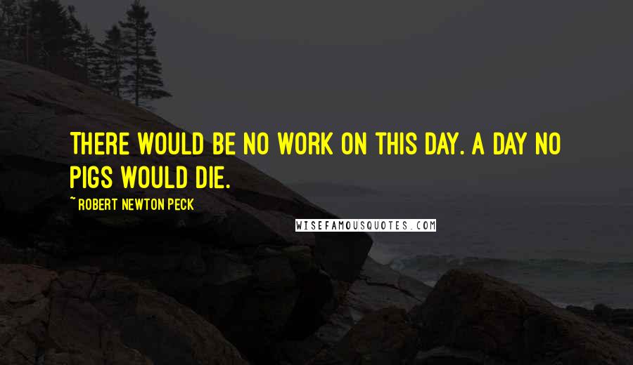 Robert Newton Peck quotes: There would be no work on this day. A day no pigs would die.