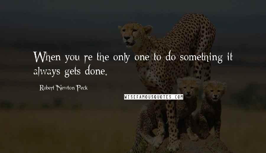 Robert Newton Peck quotes: When you re the only one to do something it always gets done.