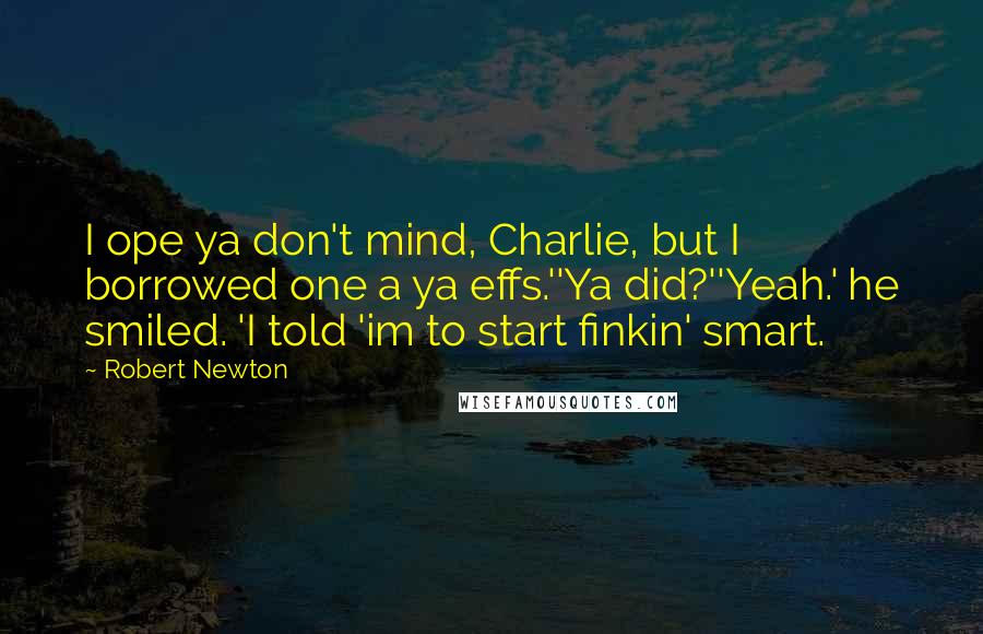 Robert Newton quotes: I ope ya don't mind, Charlie, but I borrowed one a ya effs.''Ya did?''Yeah.' he smiled. 'I told 'im to start finkin' smart.