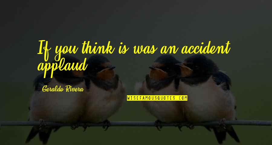 Robert Nivelle Quotes By Geraldo Rivera: If you think is was an accident, applaud. Robert Nivelle Quotes By Geraldo Rivera: If you think is was an accident, applaud.