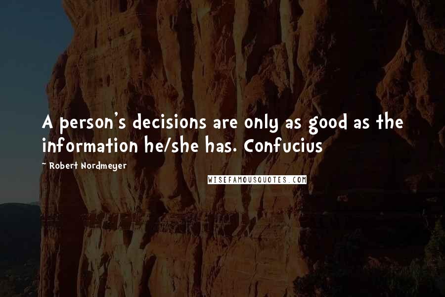 Robert Nordmeyer quotes: A person's decisions are only as good as the information he/she has. Confucius