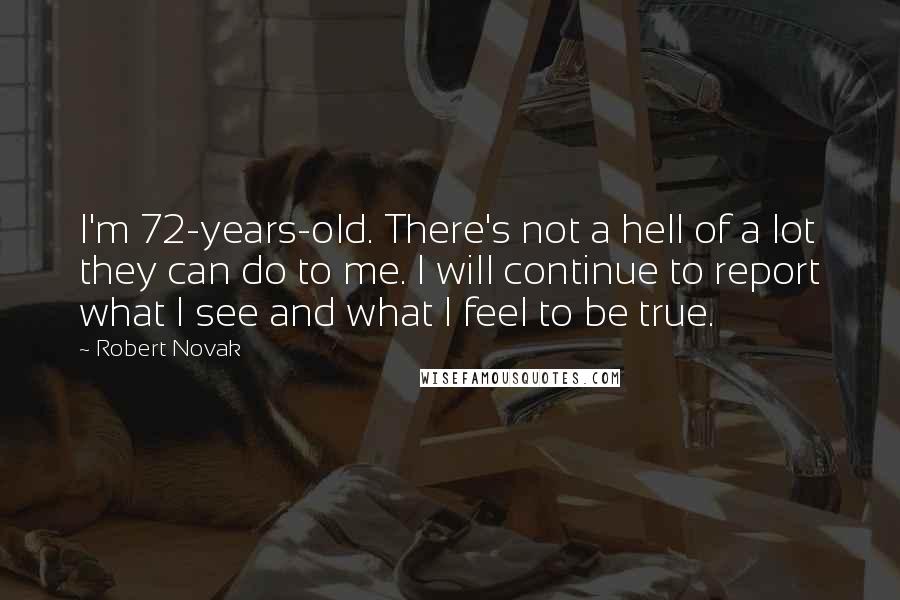 Robert Novak quotes: I'm 72-years-old. There's not a hell of a lot they can do to me. I will continue to report what I see and what I feel to be true.