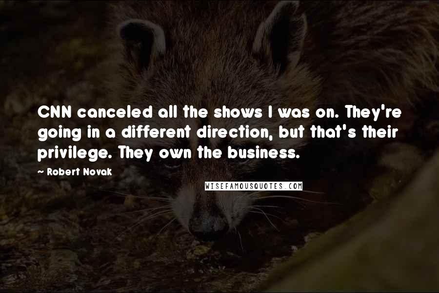 Robert Novak quotes: CNN canceled all the shows I was on. They're going in a different direction, but that's their privilege. They own the business.