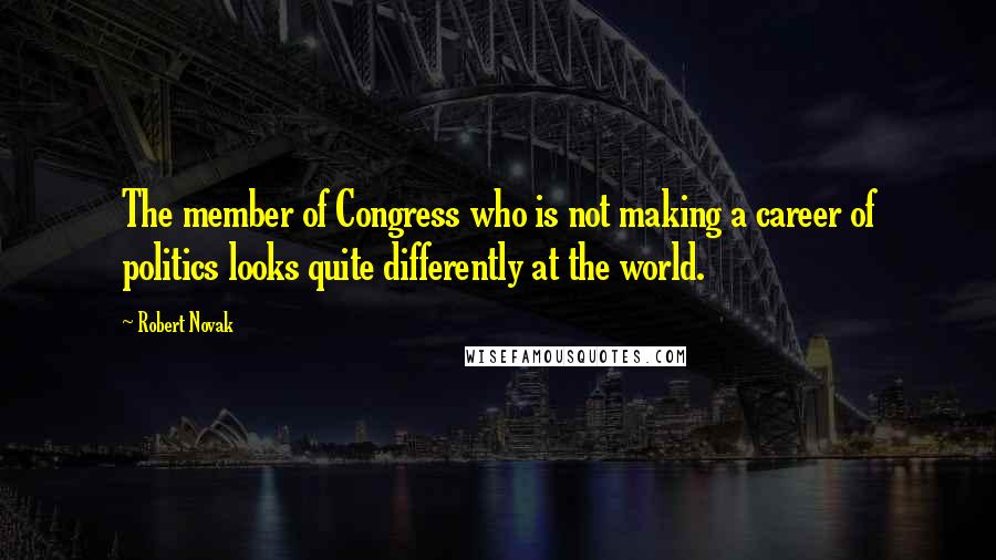 Robert Novak quotes: The member of Congress who is not making a career of politics looks quite differently at the world.