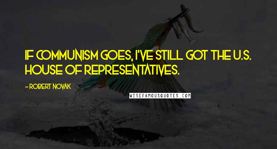 Robert Novak quotes: If Communism goes, I've still got the U.S. House of Representatives.