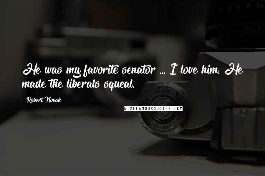 Robert Novak quotes: He was my favorite senator ... I love him. He made the liberals squeal.