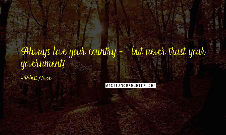 Robert Novak quotes: Always love your country - but never trust your government!