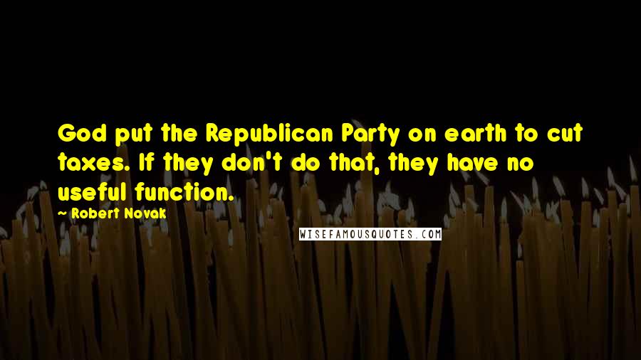 Robert Novak quotes: God put the Republican Party on earth to cut taxes. If they don't do that, they have no useful function.