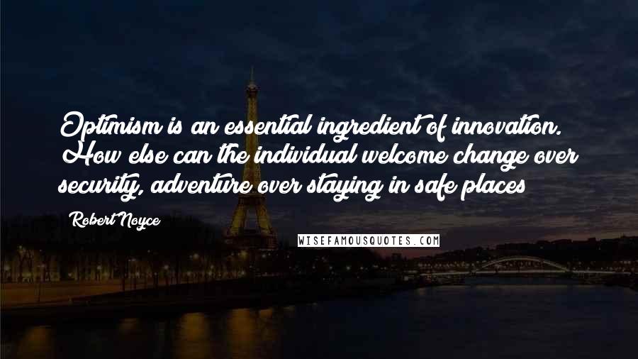 Robert Noyce quotes: Optimism is an essential ingredient of innovation. How else can the individual welcome change over security, adventure over staying in safe places? Robert Noyce quotes: Optimism is an essential ingredient of innovation. How else can the individual welcome change over security, adventure over staying in safe places?