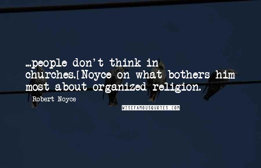 Robert Noyce quotes: ...people don't think in churches.[Noyce on what bothers him most about organized religion.]