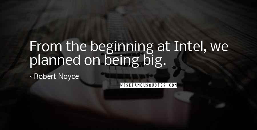 Robert Noyce quotes: From the beginning at Intel, we planned on being big. Robert Noyce quotes: From the beginning at Intel, we planned on being big.