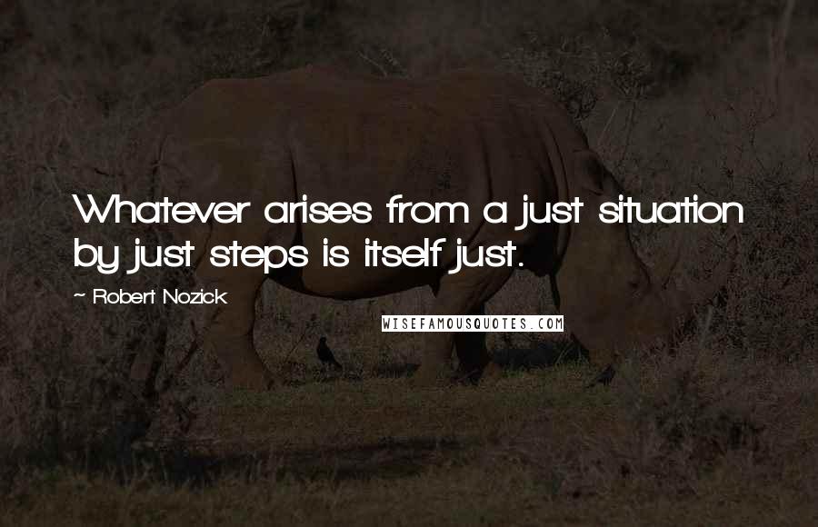 Robert Nozick quotes: Whatever arises from a just situation by just steps is itself just.