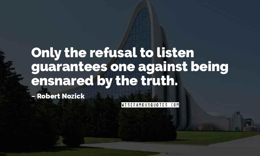 Robert Nozick quotes: Only the refusal to listen guarantees one against being ensnared by the truth.