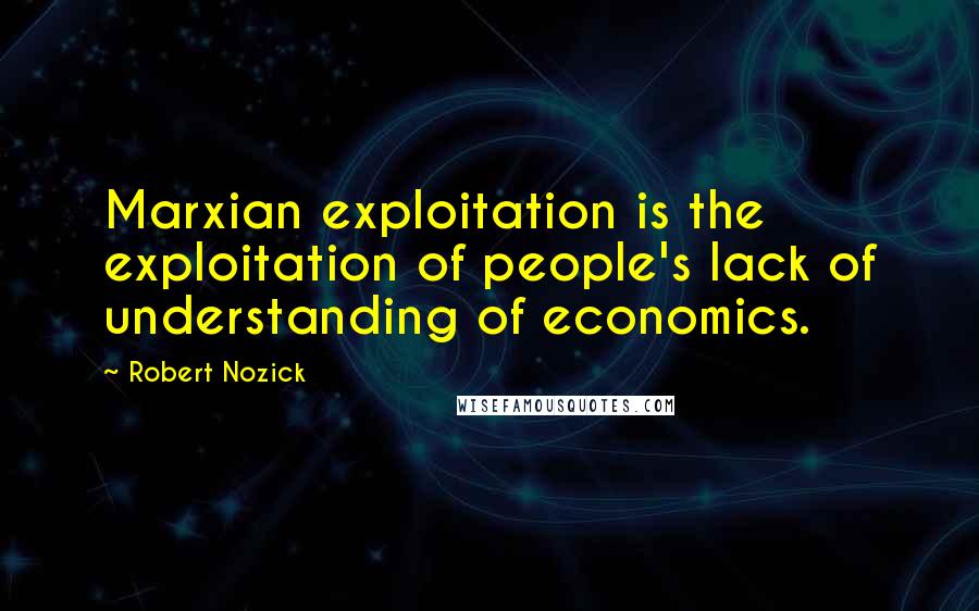 Robert Nozick quotes: Marxian exploitation is the exploitation of people's lack of understanding of economics.