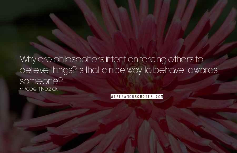 Robert Nozick quotes: Why are philosophers intent on forcing others to believe things? Is that a nice way to behave towards someone?