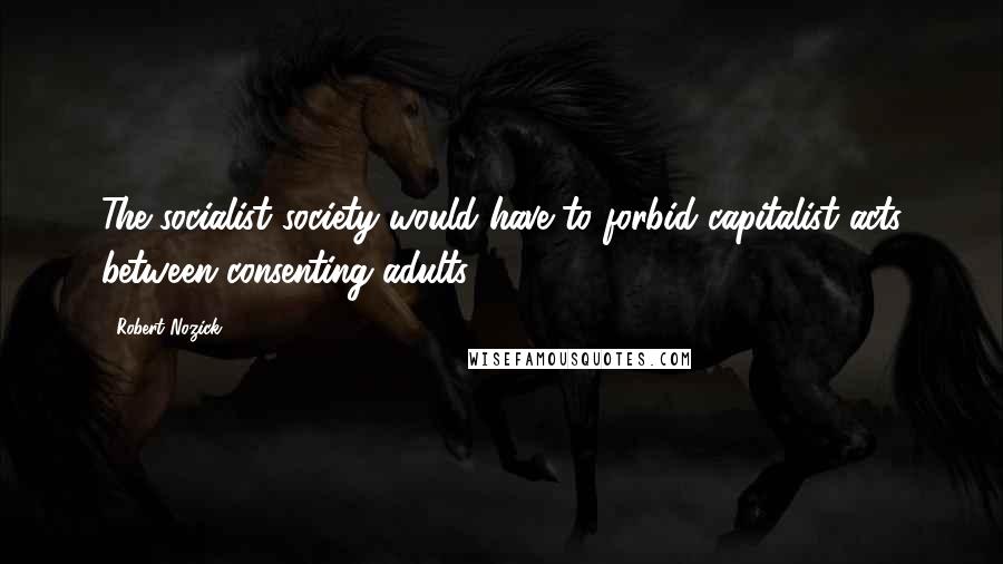 Robert Nozick quotes: The socialist society would have to forbid capitalist acts between consenting adults.